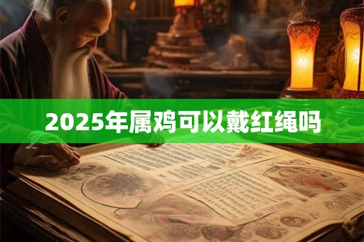 2025年属鸡可以戴红绳吗 2025年属鸡可以戴红绳吗