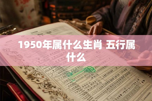1950年属什么生肖 五行属什么 1950年属什么生肖 五行属什么