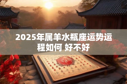 2025年属羊水瓶座运势运程如何 好不好 2025年属羊水瓶座运势运程如何 好不好