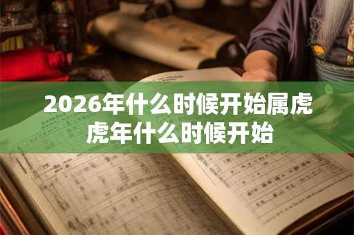 2026年什么时候开始属虎 虎年什么时候开始 2026年什么时候开始属虎 虎年什么时候开始