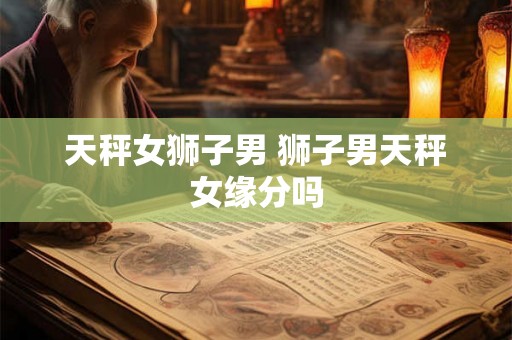 天秤女狮子男 狮子男天秤女缘分吗 天秤女狮子男 狮子男天秤女缘分吗