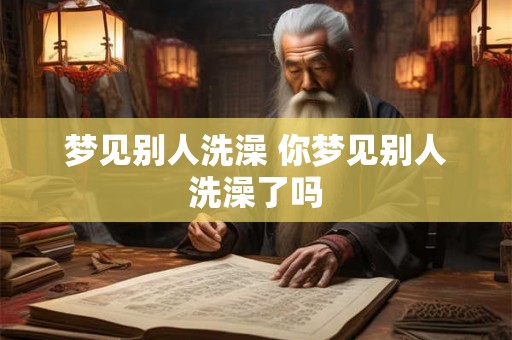 梦见别人洗澡 你梦见别人洗澡了吗 梦见别人洗澡 你梦见别人洗澡了吗