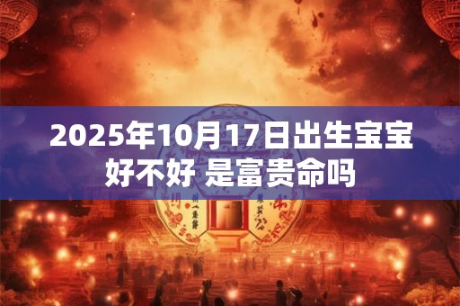 2025年10月17日出生宝宝好不好 是富贵命吗 2025年10月17日出生宝宝好不好 是富贵命吗