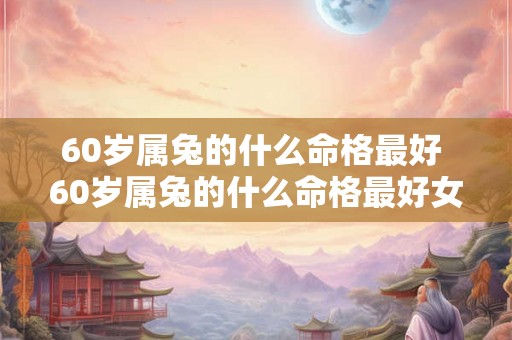 60岁属兔的什么命格最好 60岁属兔的什么命格最好女性 60岁属兔的什么命格最好 60岁属兔的什么命格最好女性