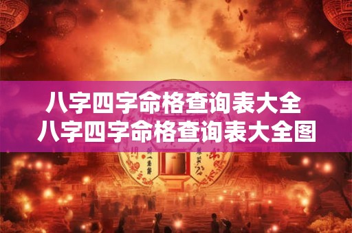 八字四字命格查询表大全 八字四字命格查询表大全图片 八字四字命格查询表大全 八字四字命格查询表大全图片