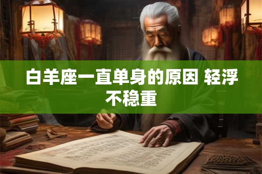 白羊座一直单身的原因 轻浮不稳重 白羊座一直单身的原因 轻浮不稳重