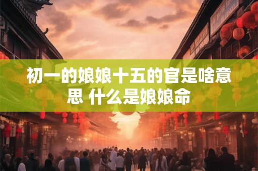 初一的娘娘十五的官是啥意思 什么是娘娘命 初一的娘娘十五的官是啥意思 什么是娘娘命