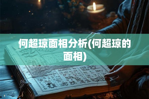 何超琼面相分析(何超琼的面相) 何超琼面相分析(何超琼的面相)