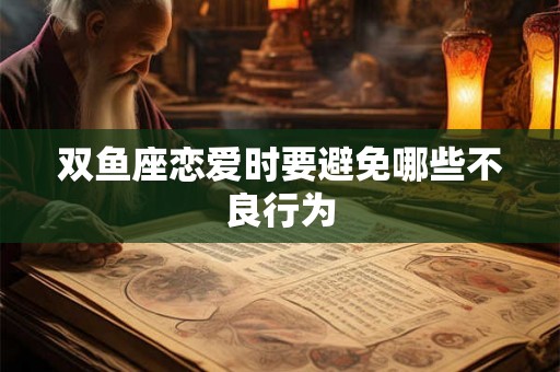 双鱼座恋爱时要避免哪些不良行为