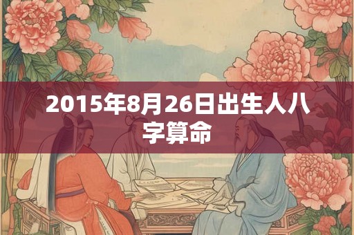2015年8月26日出生人八字算命 2015年8月26日出生人八字算命
