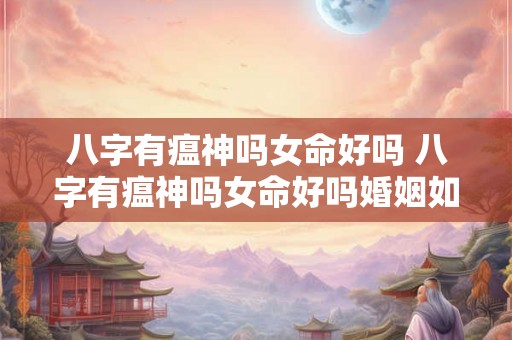 八字有瘟神吗女命好吗 八字有瘟神吗女命好吗婚姻如何