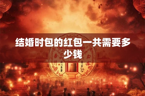 结婚时包的红包一共需要多少钱