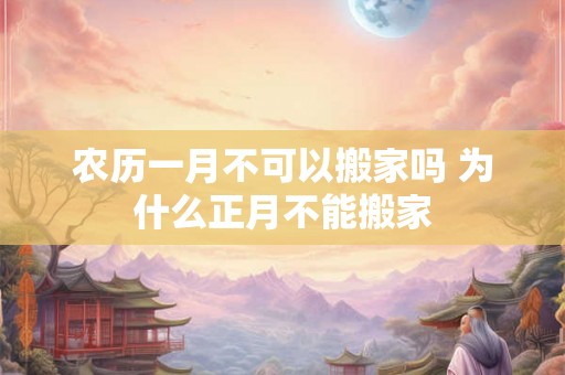 农历一月不可以搬家吗 为什么正月不能搬家