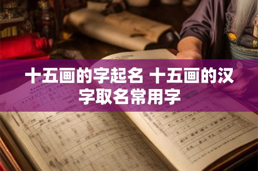 十五画的字起名 十五画的汉字取名常用字