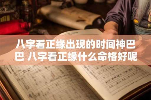 八字看正缘出现的时间神巴巴 八字看正缘什么命格好呢