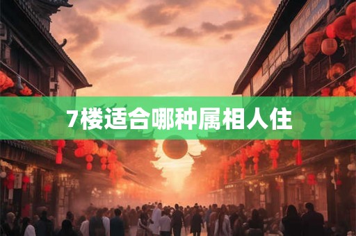 7楼适合哪种属相人住