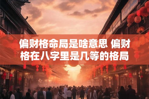 偏财格命局是啥意思 偏财格在八字里是几等的格局
