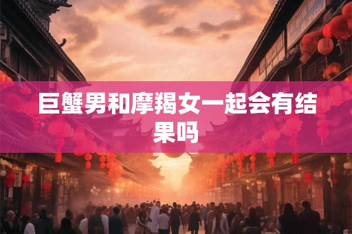 巨蟹男和摩羯女一起会有结果吗