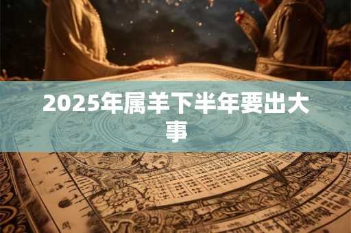 2025年属羊下半年要出大事 2025年属羊下半年要出大事