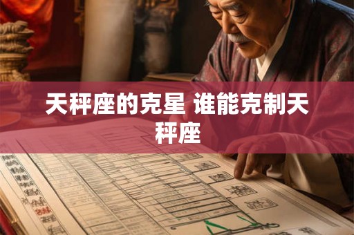 天秤座的克星 谁能克制天秤座 天秤座的克星 谁能克制天秤座