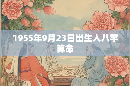 1955年9月23日出生人八字算命 1955年9月23日出生人八字算命