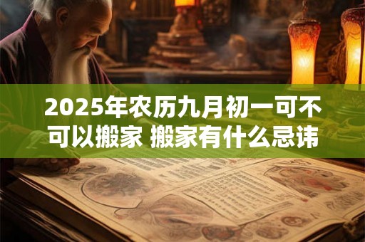 2025年农历九月初一可不可以搬家 搬家有什么忌讳 2025年农历九月初一可不可以搬家 搬家有什么忌讳