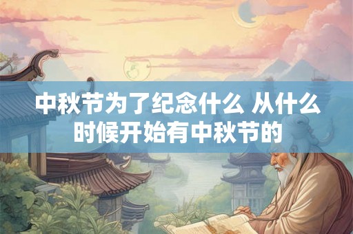 中秋节为了纪念什么 从什么时候开始有中秋节的 中秋节为了纪念什么 从什么时候开始有中秋节的