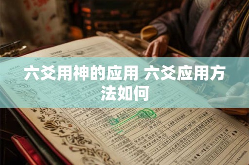 六爻用神的应用 六爻应用方法如何 六爻用神的应用 六爻应用方法如何