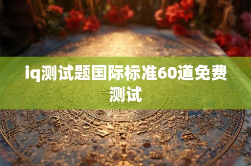 iq测试题国际标准60道免费测试 iq测试题国际标准60道免费测试