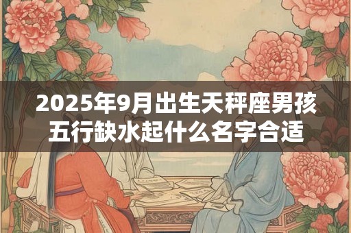 2025年9月出生天秤座男孩五行缺水起什么名字合适