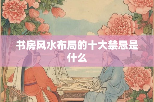 书房风水布局的十大禁忌是什么