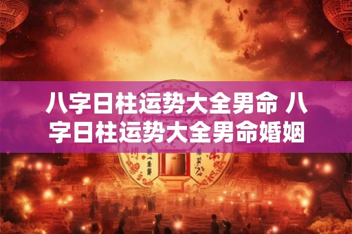 八字日柱运势大全男命 八字日柱运势大全男命婚姻