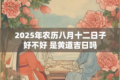 2025年农历八月十二日子好不好 是黄道吉日吗 2025年农历八月十二日子好不好 是黄道吉日吗