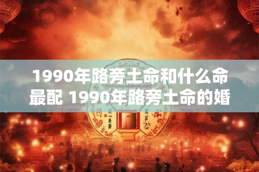 1990年路旁土命和什么命最配 1990年路旁土命的婚姻 1990年路旁土命和什么命最配 1990年路旁土命的婚姻