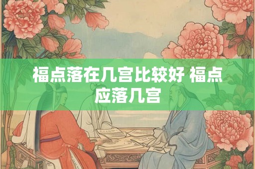 福点落在几宫比较好 福点应落几宫 福点落在几宫比较好 福点应落几宫