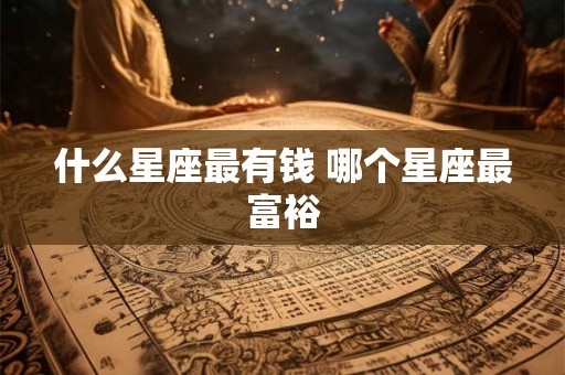 什么星座最有钱 哪个星座最富裕 什么星座最有钱 哪个星座最富裕