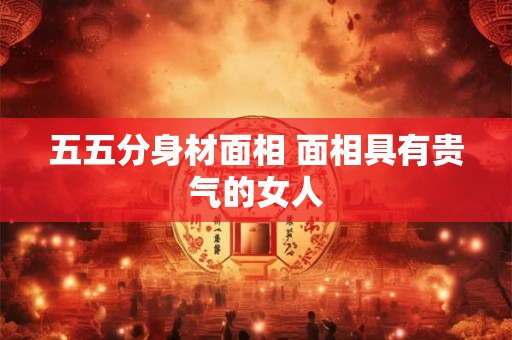 五五分身材面相 面相具有贵气的女人 五五分身材面相 面相具有贵气的女人