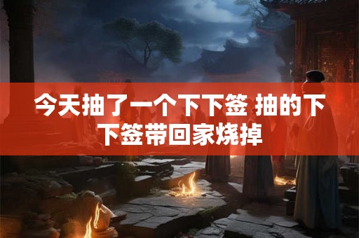 今天抽了一个下下签 抽的下下签带回家烧掉 今天抽了一个下下签 抽的下下签带回家烧掉