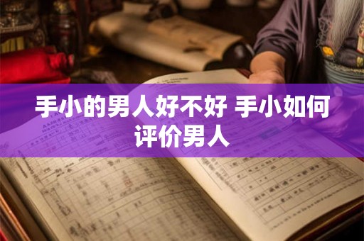手小的男人好不好 手小如何评价男人 手小的男人好不好 手小如何评价男人
