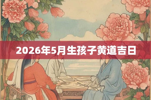2026年5月生孩子黄道吉日 2026年5月生孩子黄道吉日