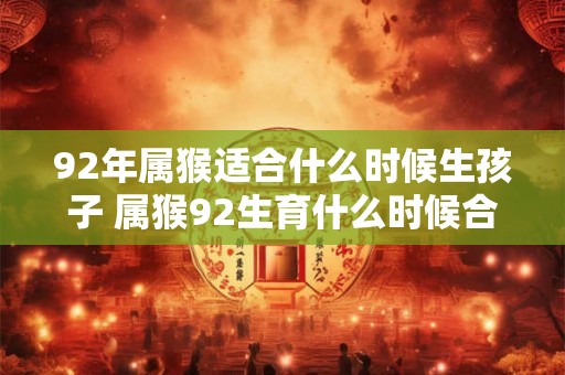 92年属猴适合什么时候生孩子 属猴92生育什么时候合适 92年属猴适合什么时候生孩子 属猴92生育什么时候合适