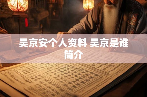 吴京安个人资料 吴京是谁简介 吴京安个人资料 吴京是谁简介