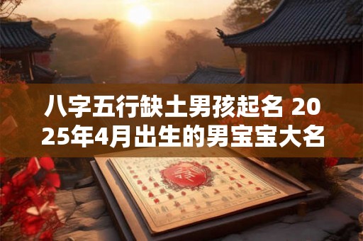 八字五行缺土男孩起名 2025年4月出生的男宝宝大名 八字五行缺土男孩起名 2025年4月出生的男宝宝大名