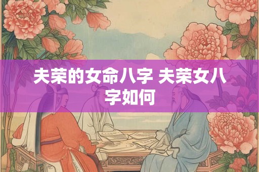 夫荣的女命八字 夫荣女八字如何 夫荣的女命八字 夫荣女八字如何
