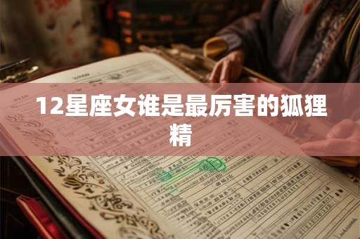 12星座女谁是最厉害的狐狸精 12星座女谁是最厉害的狐狸精