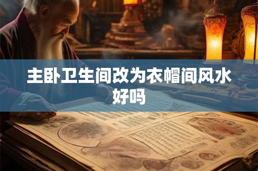 主卧卫生间改为衣帽间风水好吗 主卧卫生间改为衣帽间风水好吗