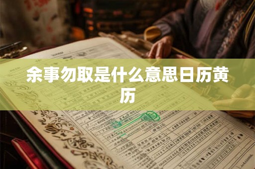 余事勿取是什么意思日历黄历 余事勿取是什么意思日历黄历