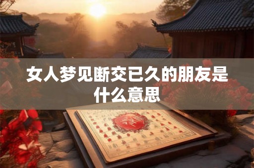 女人梦见断交已久的朋友是什么意思 女人梦见断交已久的朋友是什么意思