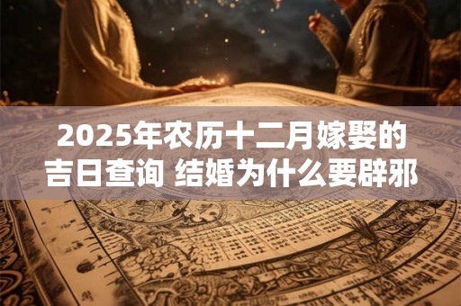 2025年农历十二月嫁娶的吉日查询 结婚为什么要辟邪 2025年农历十二月嫁娶的吉日查询 结婚为什么要辟邪