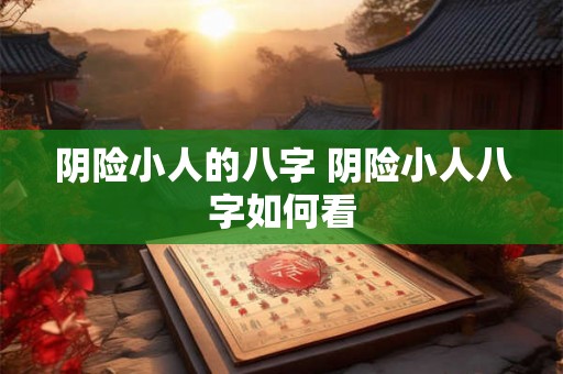 阴险小人的八字 阴险小人八字如何看 阴险小人的八字 阴险小人八字如何看